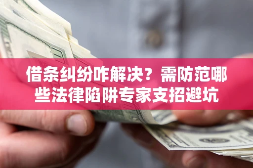 武汉借条纠纷咋解决？需防范哪些法律陷阱专家支招避坑