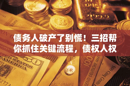 武汉债务人破产了别慌！三招帮你抓住关键流程，债权人权益不再缩水