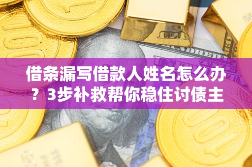 武汉借条漏写借款人姓名怎么办？3步补救帮你稳住讨债主动权