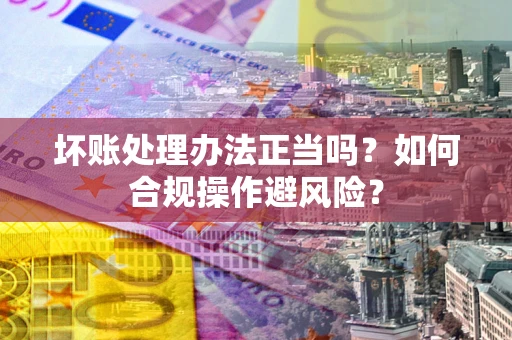 武汉坏账处理办法正当吗？如何合规操作避风险？