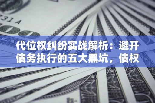 武汉代位权纠纷实战解析：避开债务执行的五大黑坑，债权人必看指南