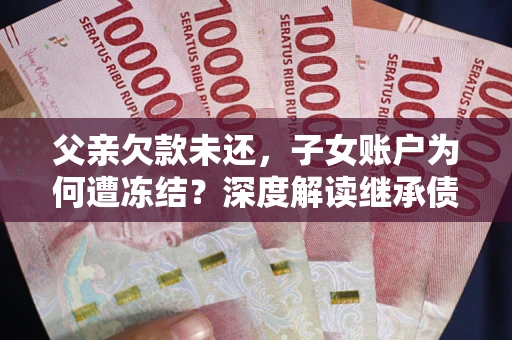 武汉父亲欠款未还，子女账户为何遭冻结？深度解读继承债务迷局