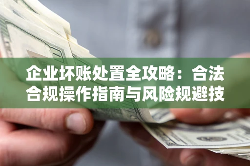 武汉企业坏账处置全攻略：合法合规操作指南与风险规避技巧解析