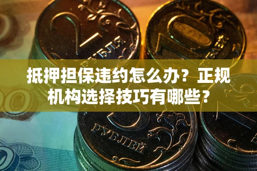 武汉抵押担保违约怎么办？正规机构选择技巧有哪些？