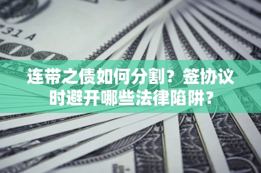 武汉连带之债如何分割？签协议时避开哪些法律陷阱？