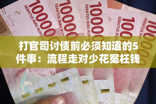 武汉打官司讨债前必须知道的5件事：流程走对少花冤枉钱