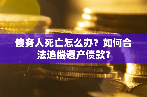 武汉债务人死亡怎么办？如何合法追偿遗产债款？