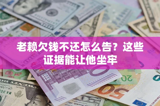 武汉老赖欠钱不还怎么告？这些证据能让他坐牢