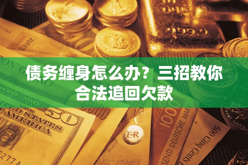 武汉债务缠身怎么办？三招教你合法追回欠款