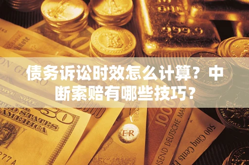 武汉债务诉讼时效怎么计算？中断索赔有哪些技巧？