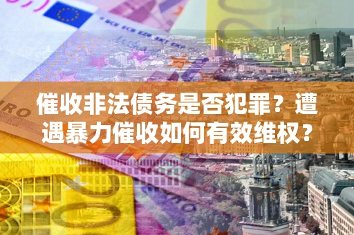 武汉催收非法债务是否犯罪?遭遇暴力催收如何有效维权? 武汉催收非法债务是否犯罪?遭遇暴力催收如何有效维权?