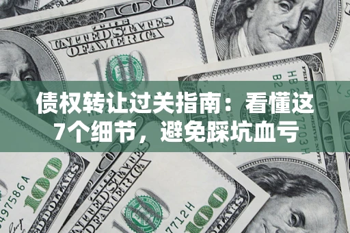 武汉债权转让过关指南：看懂这7个细节，避免踩坑血亏