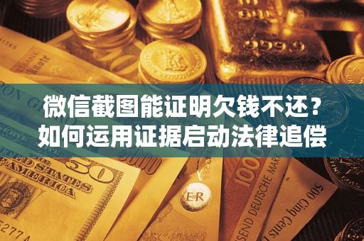 武汉微信截图能证明欠钱不还？如何运用证据启动法律追偿程序？