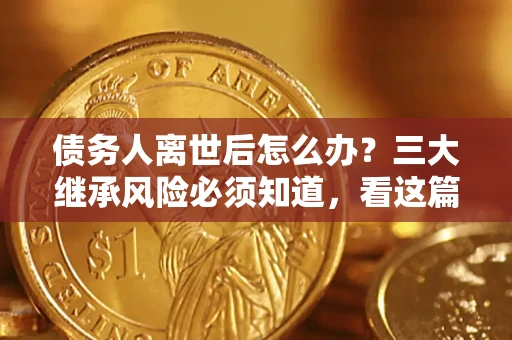 武汉债务人离世后怎么办？三大继承风险必须知道，看这篇就够了