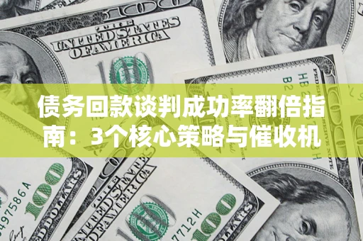 武汉债务回款谈判成功率翻倍指南：3个核心策略与催收机构避坑法则