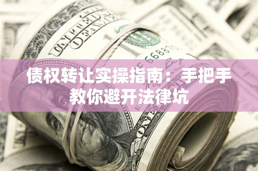 武汉债权转让实操指南：手把手教你避开法律坑