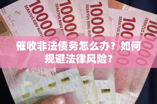 武汉催收非法债务怎么办？如何规避法律风险？