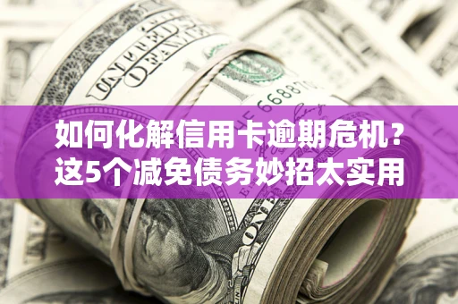 武汉如何化解信用卡逾期危机？这5个减免债务妙招太实用