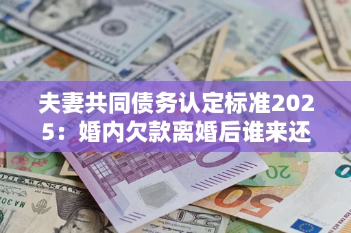 武汉夫妻共同债务认定标准2025:婚内欠款离婚后谁来还? 武汉夫妻共同债务认定标准2025:婚内欠款离婚后谁来还?