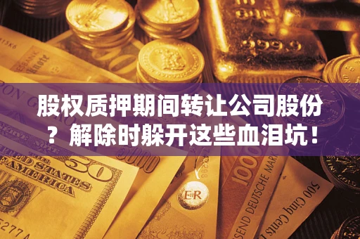 武汉股权质押期间转让公司股份？解除时躲开这些血泪坑！