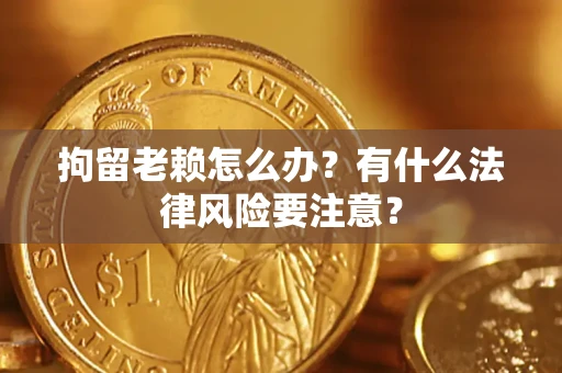 武汉拘留老赖怎么办？有什么法律风险要注意？