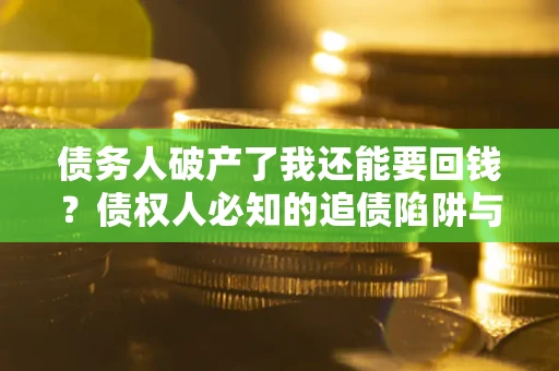 武汉债务人破产了我还能要回钱？债权人必知的追债陷阱与破局之道