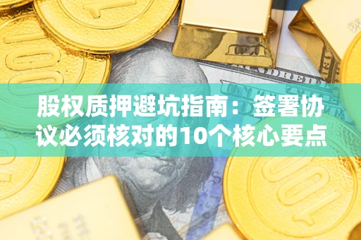 武汉股权质押避坑指南：签署协议必须核对的10个核心要点