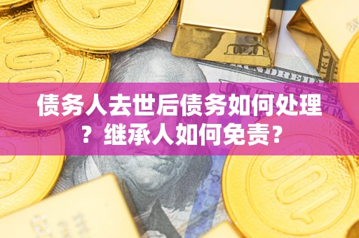 武汉债务人去世后债务如何处理？继承人如何免责？