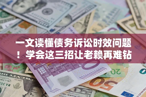 武汉一文读懂债务诉讼时效问题！学会这三招让老赖再难钻空子