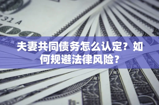 武汉夫妻共同债务怎么认定？如何规避法律风险？