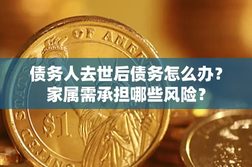 武汉债务人去世后债务怎么办？家属需承担哪些风险？
