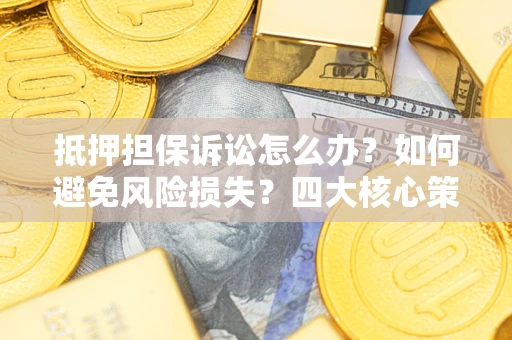武汉抵押担保诉讼怎么办？如何避免风险损失？四大核心策略全解读