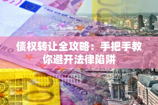 武汉债权转让全攻略：手把手教你避开法律陷阱