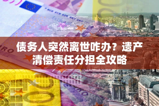 武汉债务人突然离世咋办？遗产清偿责任分担全攻略