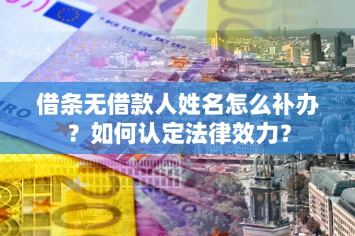 武汉借条无借款人姓名怎么补办？如何认定法律效力？