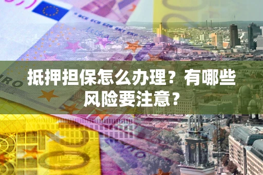 武汉抵押担保怎么办理？有哪些风险要注意？