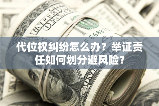 武汉代位权纠纷怎么办？举证责任如何划分避风险？