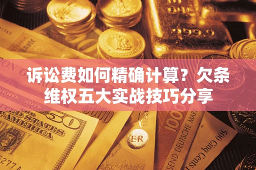 武汉诉讼费如何精确计算？欠条维权五大实战技巧分享