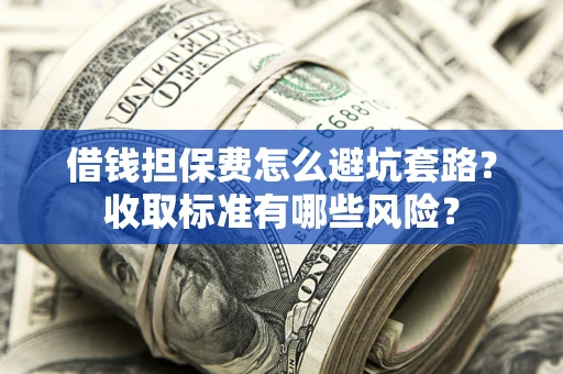 武汉借钱担保费怎么避坑套路？收取标准有哪些风险？