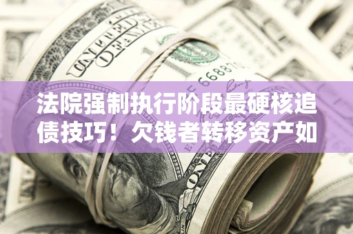 武汉法院强制执行阶段最硬核追债技巧！欠钱者转移资产如何破解？
