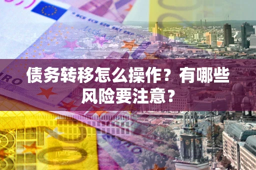 武汉债务转移怎么操作？有哪些风险要注意？