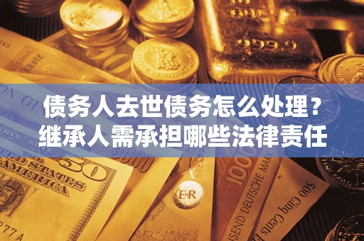 武汉债务人去世债务怎么处理？继承人需承担哪些法律责任？