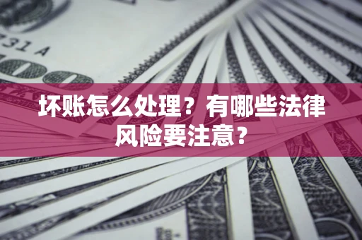 武汉坏账怎么处理？有哪些法律风险要注意？