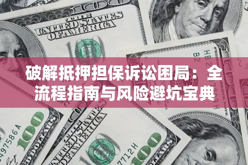 武汉破解抵押担保诉讼困局:全流程指南与风险避坑宝典 武汉破解抵押担保诉讼困局:全流程指南与风险避坑宝典
