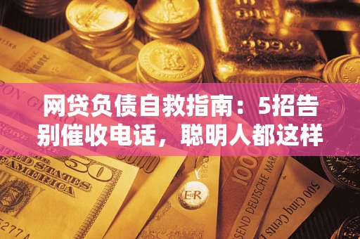 武汉网贷负债自救指南：5招告别催收电话，聪明人都这样做