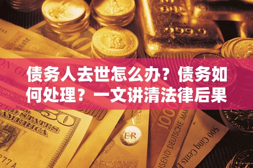 武汉债务人去世怎么办？债务如何处理？一文讲清法律后果