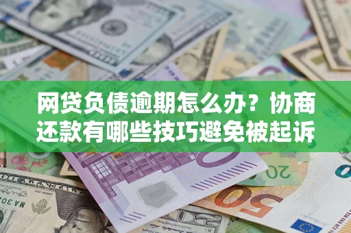 武汉网贷负债逾期怎么办？协商还款有哪些技巧避免被起诉？
