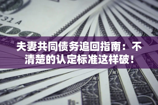 武汉夫妻共同债务追回指南：不清楚的认定标准这样破！