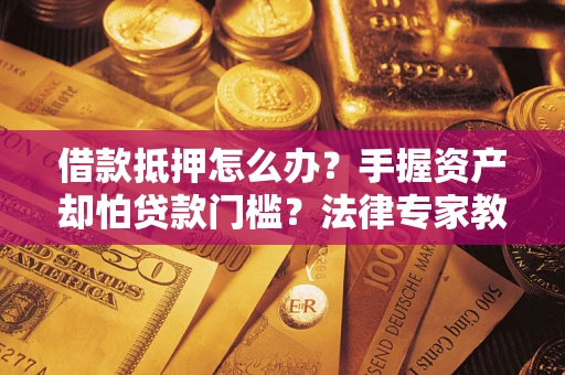 武汉借款抵押怎么办？手握资产却怕贷款门槛？法律专家教你办抵押不踩坑