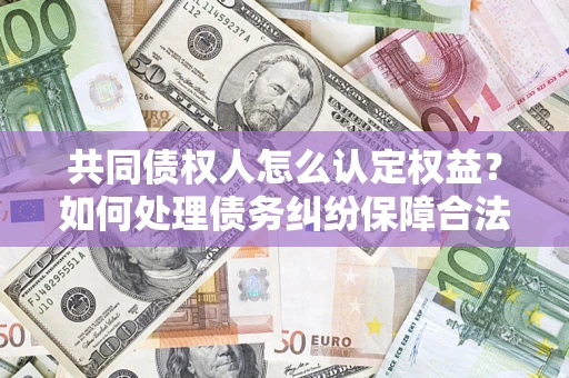 武汉共同债权人怎么认定权益？如何处理债务纠纷保障合法权益？